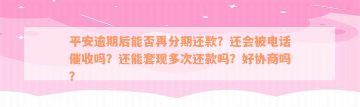 平安逾期后能否再分期还款？还会被电话催收吗？还能套现多次还款吗？好协商吗？