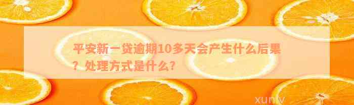 平安新一贷逾期10多天会产生什么后果？处理方式是什么？