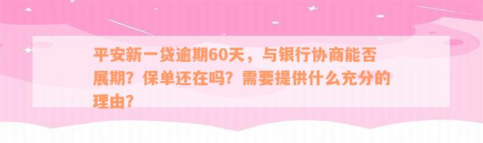 平安新一贷逾期60天，与银行协商能否展期？保单还在吗？需要提供什么充分的理由？