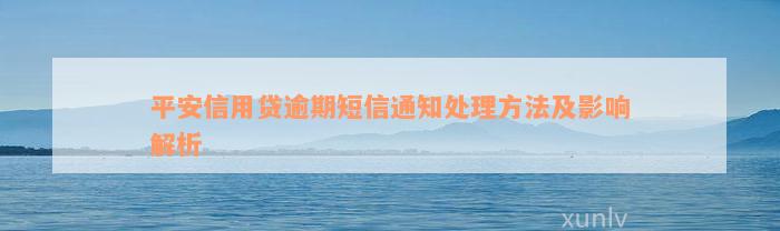 平安信用贷逾期短信通知处理方法及影响解析