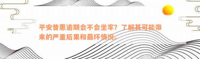 平安普惠逾期会不会坐牢？了解其可能带来的严重后果和最坏情况。