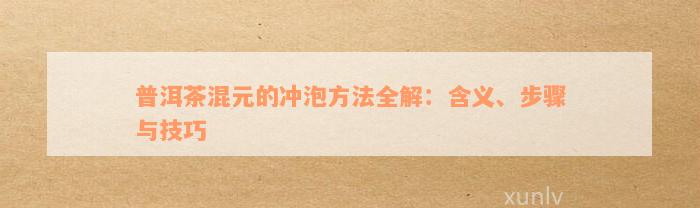 普洱茶混元的冲泡方法全解：含义、步骤与技巧