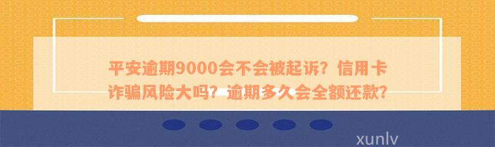 平安逾期9000会不会被起诉？信用卡诈骗风险大吗？逾期多久会全额还款？