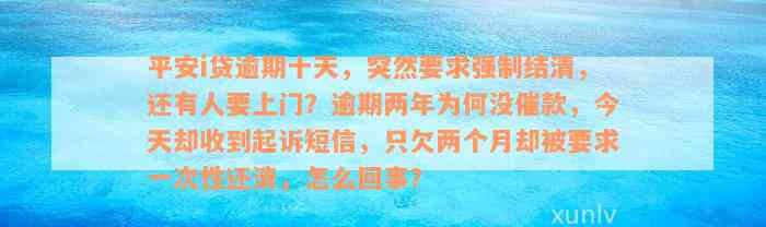 平安i贷逾期十天，突然要求强制结清，还有人要上门？逾期两年为何没催款，今天却收到起诉短信，只欠两个月却被要求一次性还清，怎么回事？