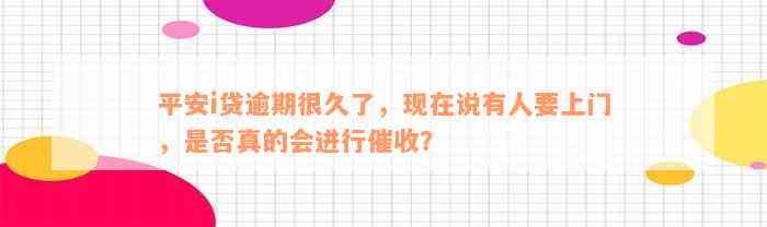 平安i贷逾期很久了，现在说有人要上门，是否真的会进行催收？