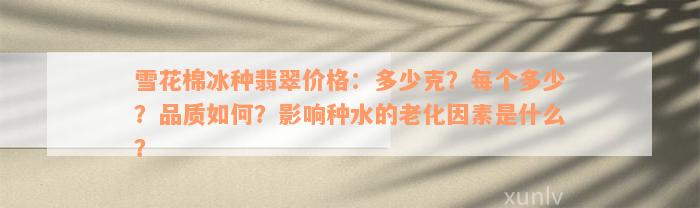 雪花棉冰种翡翠价格：多少克？每个多少？品质如何？影响种水的老化因素是什么？