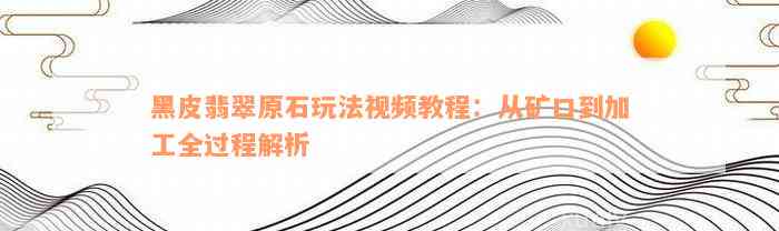 黑皮翡翠原石玩法视频教程：从矿口到加工全过程解析