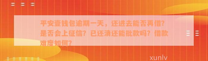 平安壹钱包逾期一天，还进去能否再借？是否会上征信？已还清还能批款吗？借款难度如何？