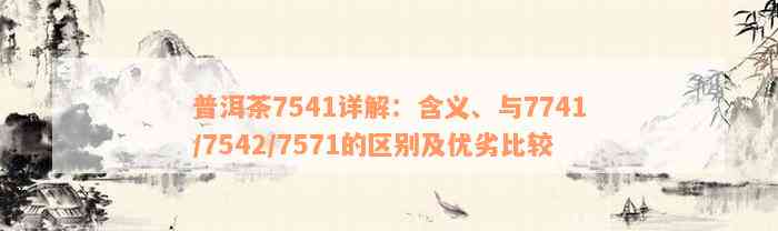 普洱茶7541详解：含义、与7741/7542/7571的区别及优劣比较