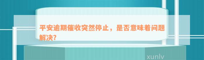 平安逾期催收突然停止，是否意味着问题解决？