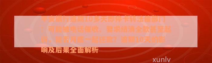 平安银行逾期10多天即停卡转法催部门：可能被电话催收、要求结清全款甚至起诉，能否月底一起还款？逾期10天的影响及后果全面解析