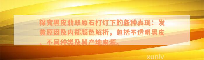 探究黑皮翡翠原石打灯下的各种表现：发黄原因及内部颜色解析，包括不透明黑皮、不同种类及其产地来源。