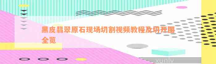 黑皮翡翠原石现场切割视频教程及切开图全览