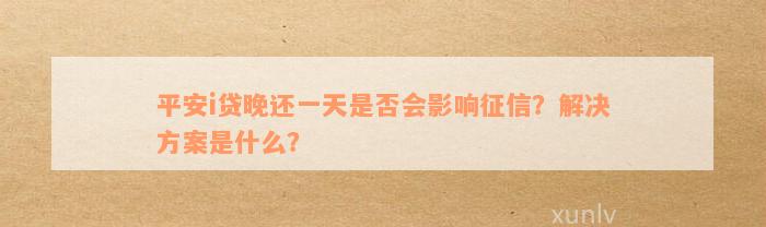 平安i贷晚还一天是否会影响征信？解决方案是什么？