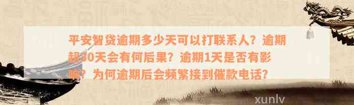 平安智贷逾期多少天可以打联系人？逾期超30天会有何后果？逾期1天是否有影响？为何逾期后会频繁接到催款电话？