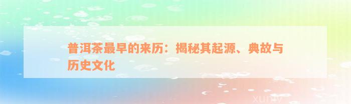 普洱茶最早的来历：揭秘其起源、典故与历史文化