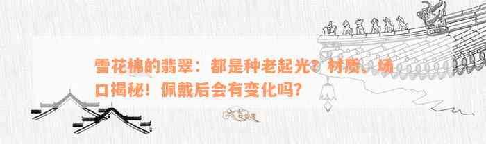 雪花棉的翡翠：都是种老起光？材质、场口揭秘！佩戴后会有变化吗？