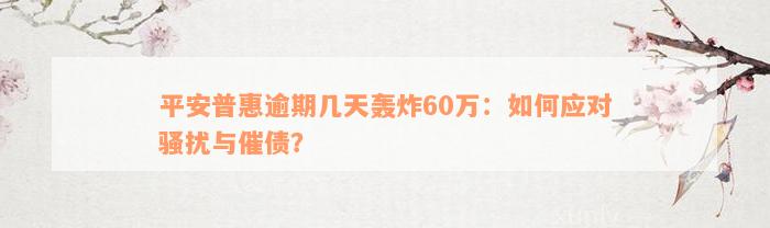 平安普惠逾期几天轰炸60万：如何应对骚扰与催债？