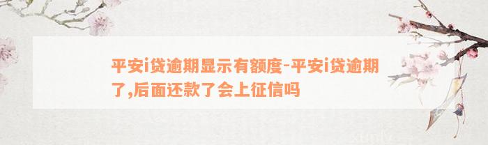 平安i贷逾期显示有额度-平安i贷逾期了,后面还款了会上征信吗