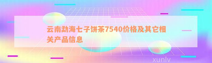 云南勐海七子饼茶7540价格及其它相关产品信息