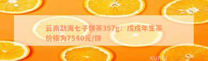 云南勐海七子饼茶357g：戊戌年生茶价格为7540元/饼