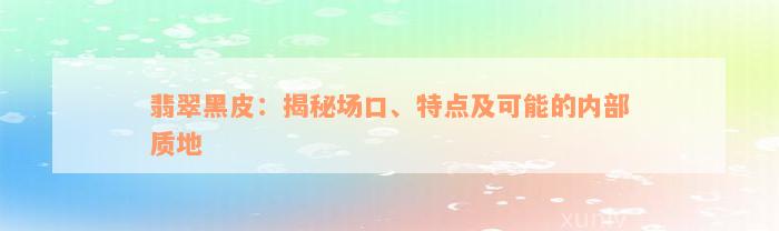 翡翠黑皮：揭秘场口、特点及可能的内部质地