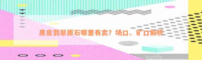 黑皮翡翠原石哪里有卖？场口、矿口解析