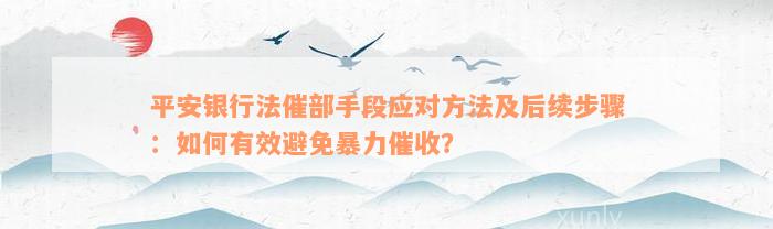 平安银行法催部手段应对方法及后续步骤：如何有效避免暴力催收？