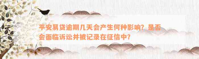 平安易贷逾期几天会产生何种影响？是否会面临诉讼并被记录在征信中？