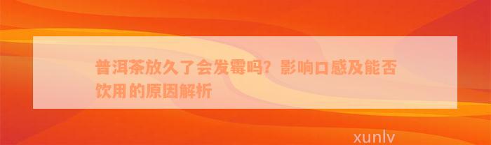 普洱茶放久了会发霉吗？影响口感及能否饮用的原因解析