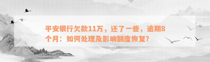 平安银行欠款11万，还了一些，逾期8个月：如何处理及影响额度恢复？