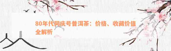 80年代同庆号普洱茶：价格、收藏价值全解析