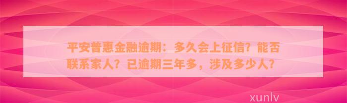 平安普惠金融逾期：多久会上征信？能否联系家人？已逾期三年多，涉及多少人？