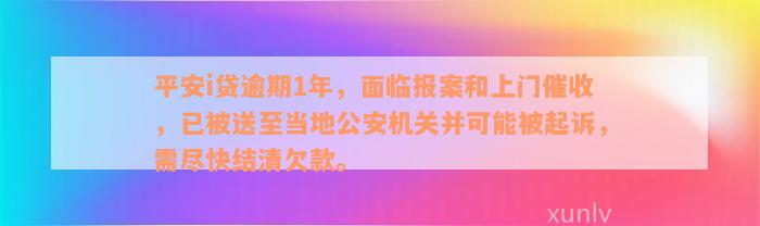 平安i贷逾期1年，面临报案和上门催收，已被送至当地公安机关并可能被起诉，需尽快结清欠款。