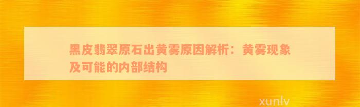 黑皮翡翠原石出黄雾原因解析：黄雾现象及可能的内部结构