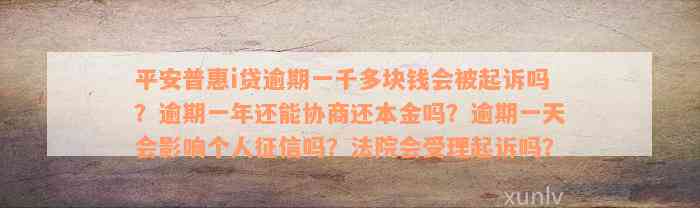 平安普惠i贷逾期一千多块钱会被起诉吗？逾期一年还能协商还本金吗？逾期一天会影响个人征信吗？法院会受理起诉吗？