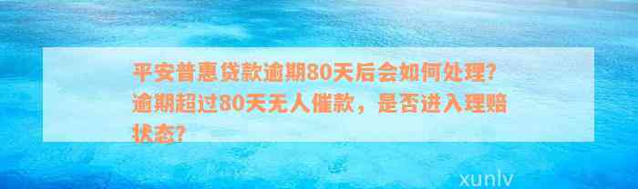 平安普惠贷款逾期80天后会如何处理？逾期超过80天无人催款，是否进入理赔状态？