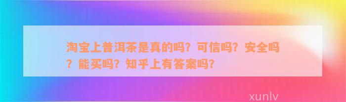 淘宝上普洱茶是真的吗？可信吗？安全吗？能买吗？知乎上有答案吗？