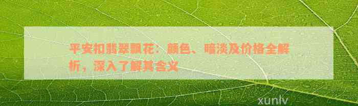 平安扣翡翠飘花：颜色、暗淡及价格全解析，深入了解其含义