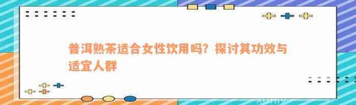 普洱熟茶适合女性饮用吗？探讨其功效与适宜人群