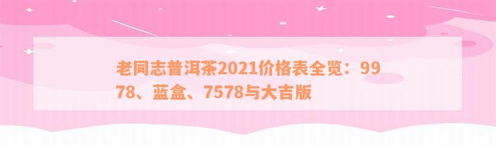 老同志普洱茶2021价格表全览：9978、蓝盒、7578与大吉版