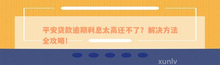 平安贷款逾期利息太高还不了？解决方法全攻略！