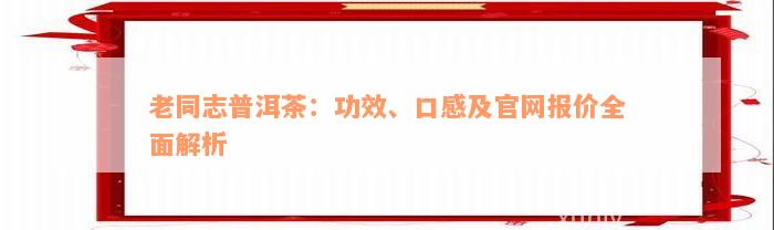 老同志普洱茶：功效、口感及官网报价全面解析