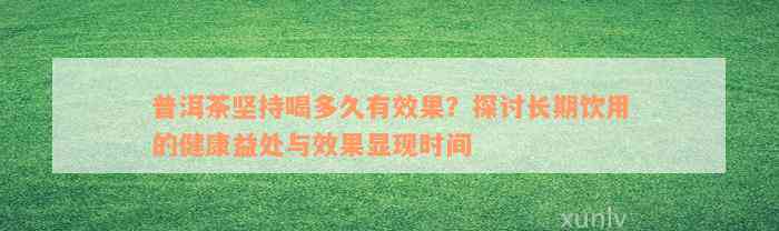 普洱茶坚持喝多久有效果？探讨长期饮用的健康益处与效果显现时间