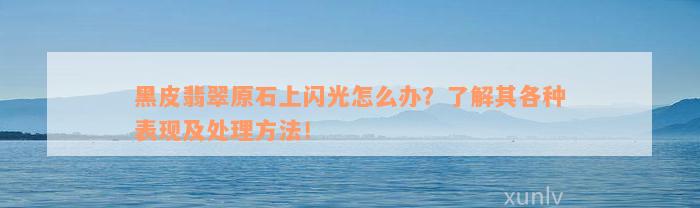 黑皮翡翠原石上闪光怎么办？了解其各种表现及处理方法！