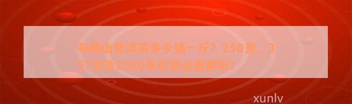 布朗山普洱茶多少钱一斤？250克、357克及2020年价格全面解析！