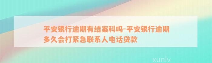 平安银行逾期有结案科吗-平安银行逾期多久会打紧急联系人电话贷款