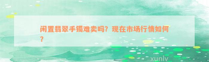 闲置翡翠手镯难卖吗？现在市场行情如何？