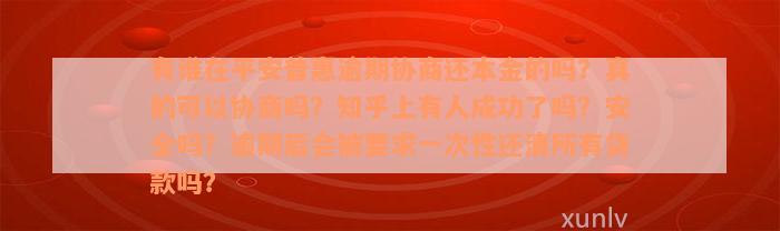 有谁在平安普惠逾期协商还本金的吗？真的可以协商吗？知乎上有人成功了吗？安全吗？逾期后会被要求一次性还清所有贷款吗？