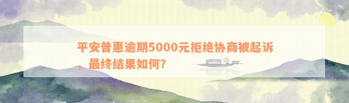 平安普惠逾期5000元拒绝协商被起诉，最终结果如何？